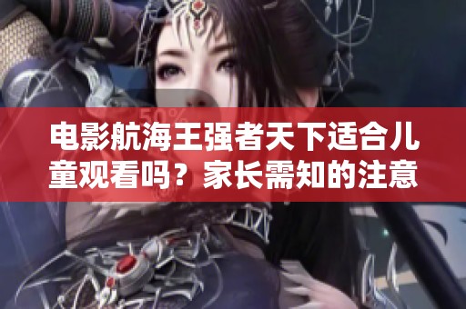 电影航海王强者天下适合儿童观看吗？家长需知的注意事项