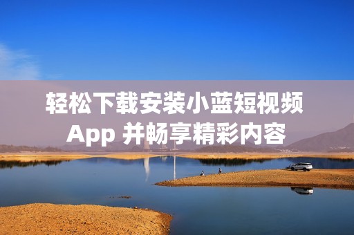 轻松下载安装小蓝短视频 App 并畅享精彩内容