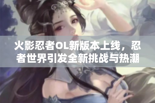 火影忍者OL新版本上线，忍者世界引发全新挑战与热潮