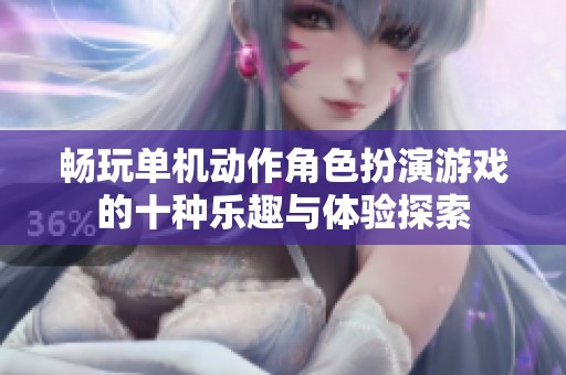 畅玩单机动作角色扮演游戏的十种乐趣与体验探索