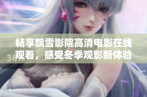 畅享飘雪影院高清电影在线观看，感受冬季观影新体验
