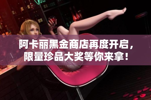 阿卡丽黑金商店再度开启，限量珍品大奖等你来拿！