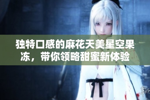 独特口感的麻花天美星空果冻，带你领略甜蜜新体验
