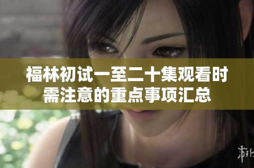 福林初试一至二十集观看时需注意的重点事项汇总