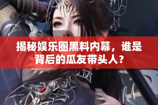 揭秘娱乐圈黑料内幕，谁是背后的瓜友带头人？