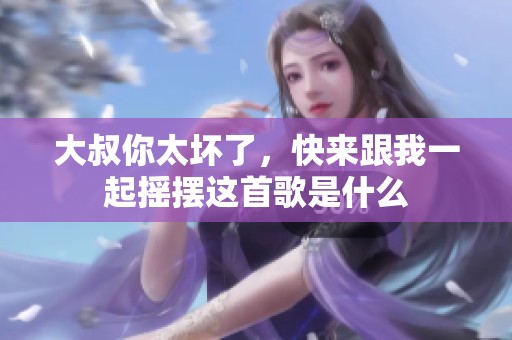 大叔你太坏了，快来跟我一起摇摆这首歌是什么