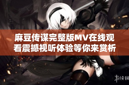 麻豆传谋完整版MV在线观看震撼视听体验等你来赏析