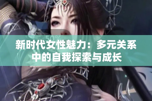 新时代女性魅力：多元关系中的自我探索与成长