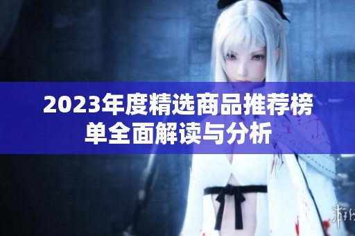 2023年度精选商品推荐榜单全面解读与分析