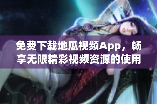免费下载地瓜视频App，畅享无限精彩视频资源的使用指南