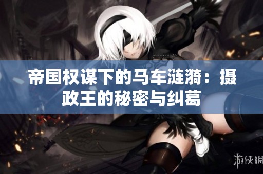 帝国权谋下的马车涟漪：摄政王的秘密与纠葛