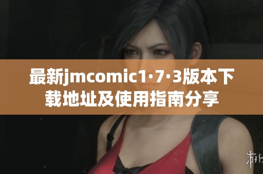 最新jmcomic1·7·3版本下载地址及使用指南分享