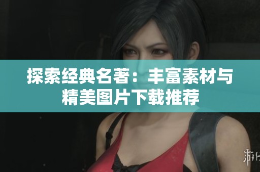 探索经典名著：丰富素材与精美图片下载推荐
