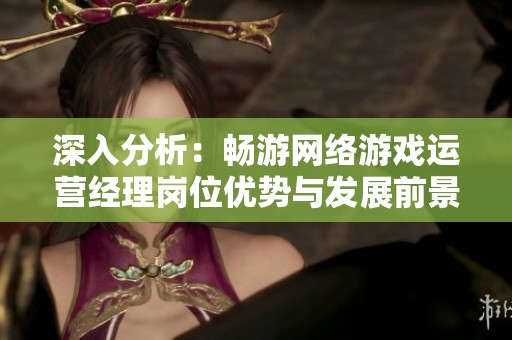深入分析：畅游网络游戏运营经理岗位优势与发展前景