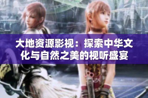 大地资源影视：探索中华文化与自然之美的视听盛宴