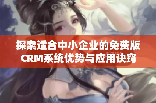 探索适合中小企业的免费版CRM系统优势与应用诀窍
