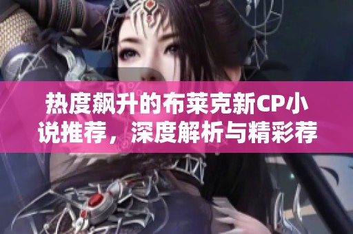 热度飙升的布莱克新CP小说推荐，深度解析与精彩荐书