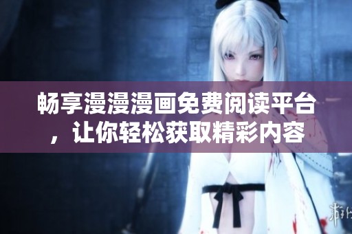 畅享漫漫漫画免费阅读平台，让你轻松获取精彩内容
