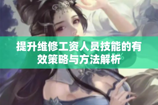 提升维修工资人员技能的有效策略与方法解析