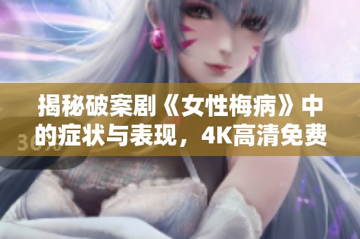 揭秘破案剧《女性梅病》中的症状与表现，4K高清免费观看方式介绍