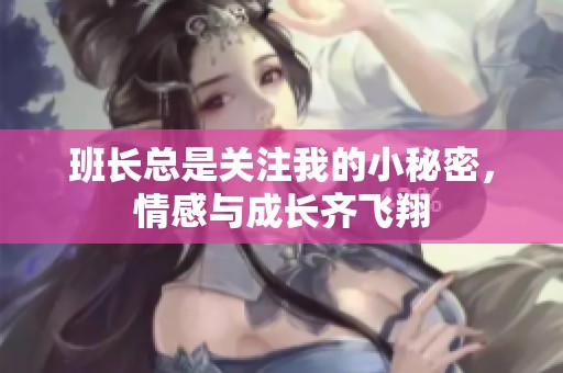 班长总是关注我的小秘密，情感与成长齐飞翔