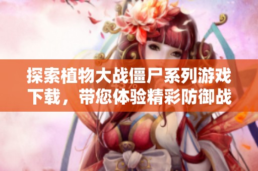 探索植物大战僵尸系列游戏下载，带您体验精彩防御战斗