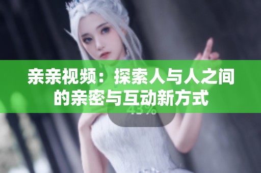 亲亲视频：探索人与人之间的亲密与互动新方式