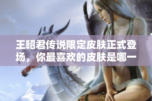 王昭君传说限定皮肤正式登场，你最喜欢的皮肤是哪一款呢