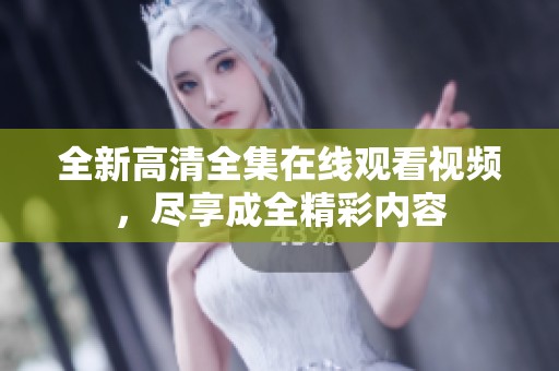 全新高清全集在线观看视频，尽享成全精彩内容