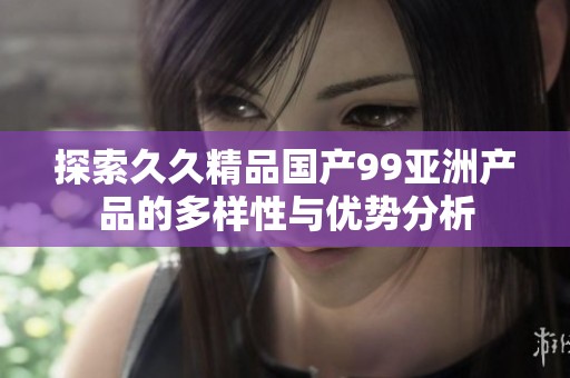 探索久久精品国产99亚洲产品的多样性与优势分析