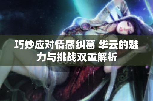 巧妙应对情感纠葛 华云的魅力与挑战双重解析