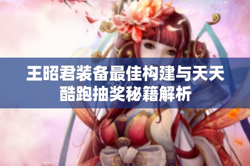 王昭君装备最佳构建与天天酷跑抽奖秘籍解析
