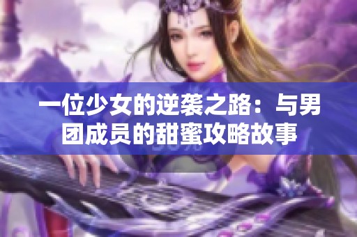 一位少女的逆袭之路：与男团成员的甜蜜攻略故事