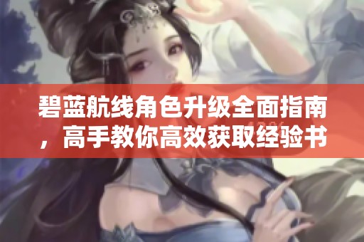 碧蓝航线角色升级全面指南，高手教你高效获取经验书技巧!