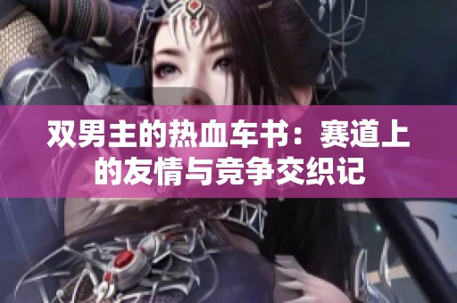 双男主的热血车书：赛道上的友情与竞争交织记