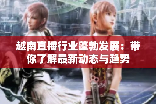 越南直播行业蓬勃发展：带你了解最新动态与趋势