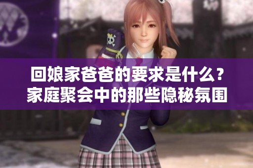回娘家爸爸的要求是什么？家庭聚会中的那些隐秘氛围