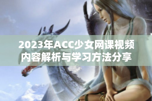 2023年ACC少女网课视频内容解析与学习方法分享