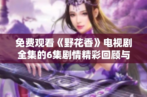 免费观看《野花香》电视剧全集的6集剧情精彩回顾与分析