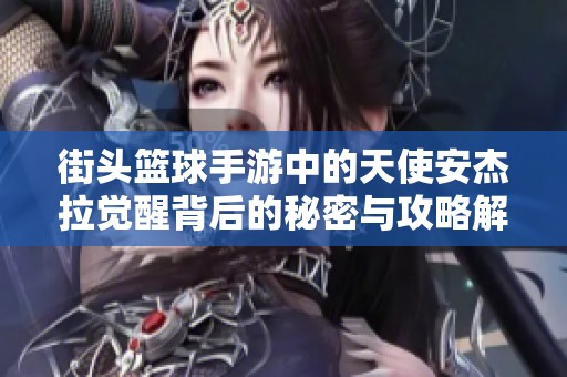 街头篮球手游中的天使安杰拉觉醒背后的秘密与攻略解析