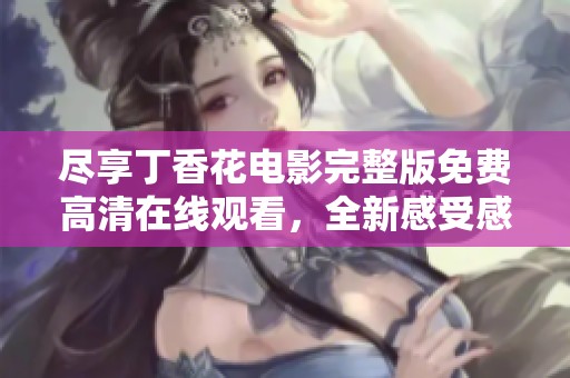 尽享丁香花电影完整版免费高清在线观看，全新感受感人故事    丁香