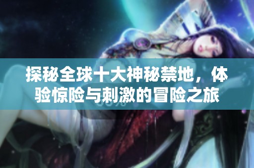 探秘全球十大神秘禁地，体验惊险与刺激的冒险之旅