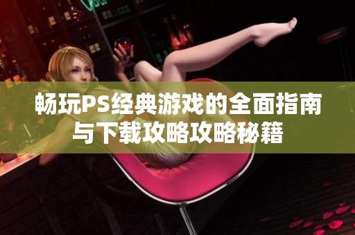 畅玩PS经典游戏的全面指南与下载攻略攻略秘籍