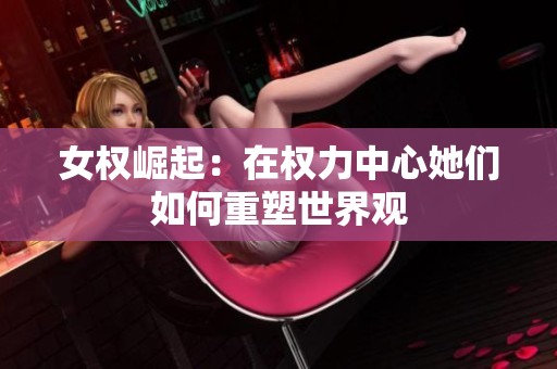 女权崛起：在权力中心她们如何重塑世界观