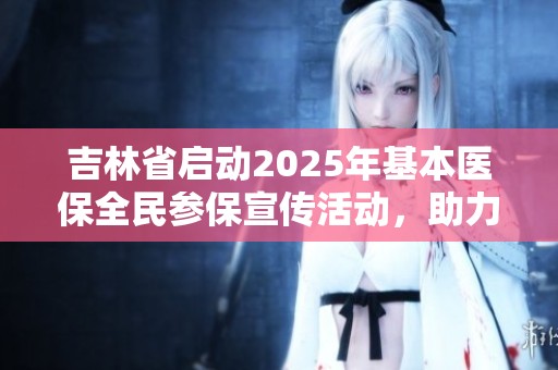 吉林省启动2025年基本医保全民参保宣传活动，助力健康生活