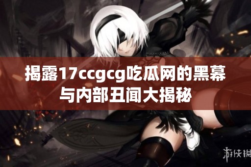 揭露17ccgcg吃瓜网的黑幕与内部丑闻大揭秘