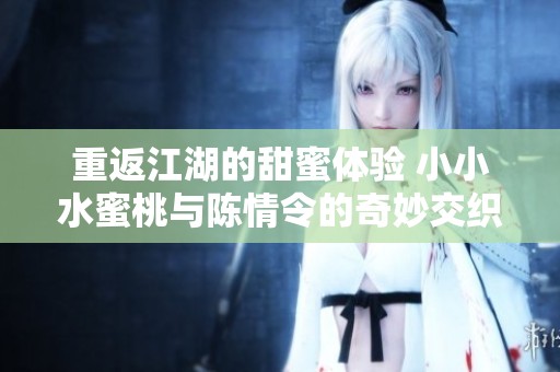 重返江湖的甜蜜体验 小小水蜜桃与陈情令的奇妙交织