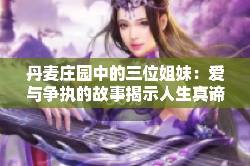 丹麦庄园中的三位姐妹：爱与争执的故事揭示人生真谛