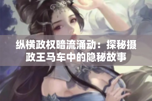 纵横政权暗流涌动：探秘摄政王马车中的隐秘故事