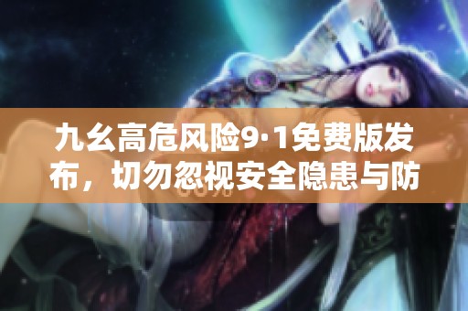 九幺高危风险9·1免费版发布，切勿忽视安全隐患与防范措施
